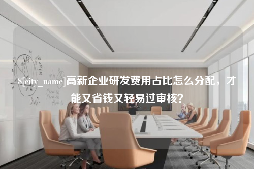高新企业研发费用占比怎么分配,才能又省钱又轻易过审核?